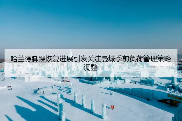 哈兰德脚踝恢复进展引发关注曼城季前负荷管理策略调整