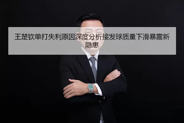 王楚钦单打失利原因深度分析接发球质量下滑暴露新隐患