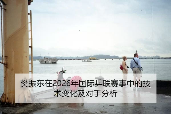 樊振东在2026年国际乒联赛事中的技术变化及对手分析