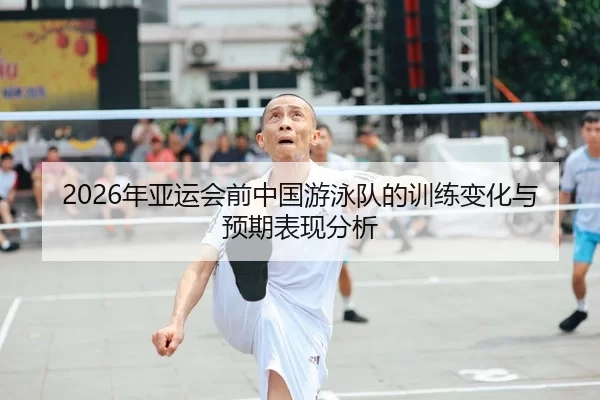 2026年亚运会前中国游泳队的训练变化与预期表现分析