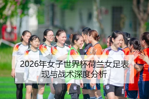 2026年女子世界杯荷兰女足表现与战术深度分析