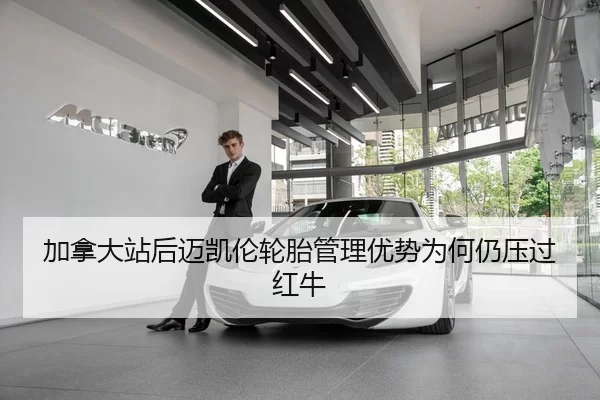 加拿大站后迈凯伦轮胎管理优势为何仍压过红牛