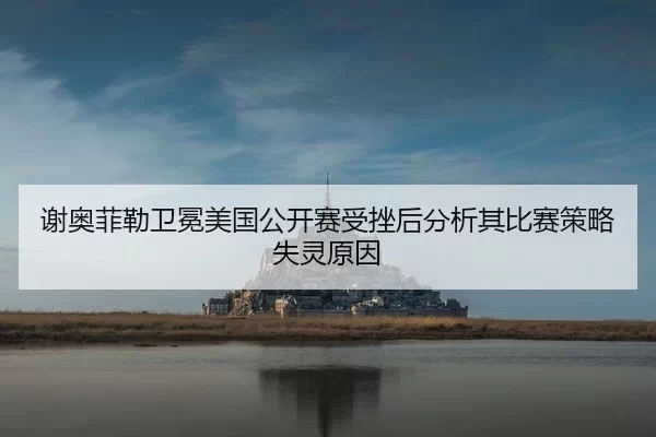 谢奥菲勒卫冕美国公开赛受挫后分析其比赛策略失灵原因
