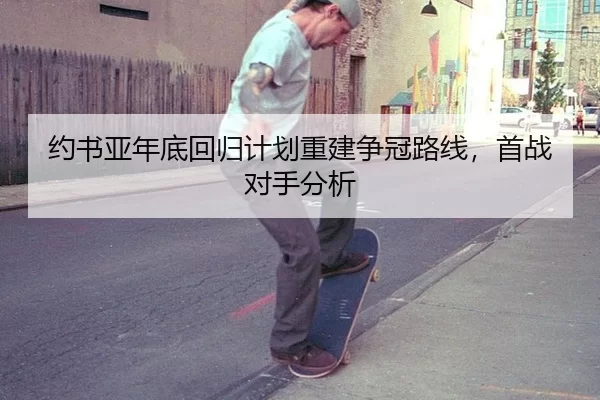 约书亚年底回归计划重建争冠路线，首战对手分析