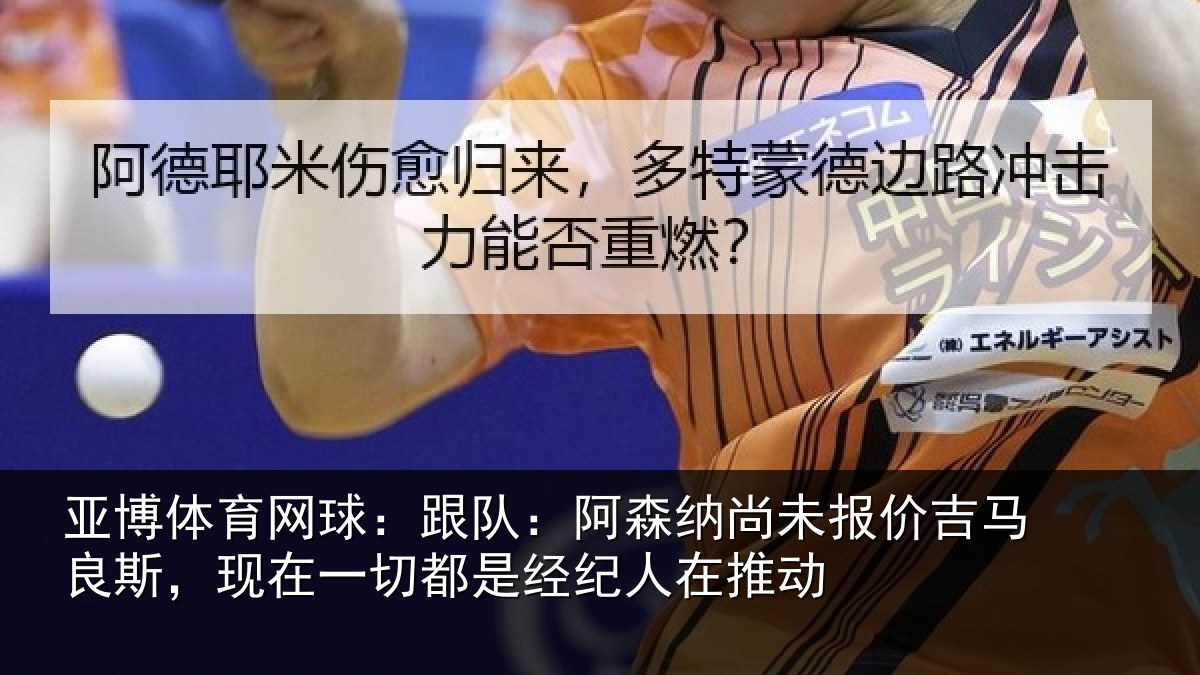 亚博体育网球:跟队:阿森相关情况斯现相关情况在推动