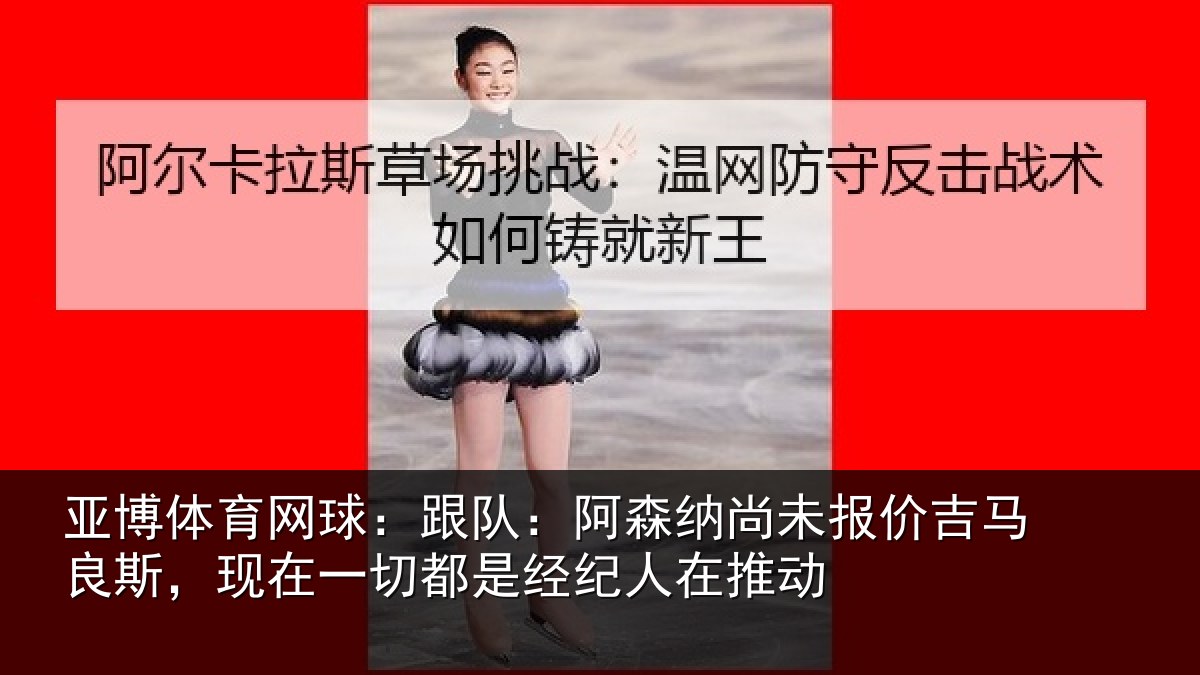 亚博体育网球:跟队:阿森相关情况斯现相关情况在推动