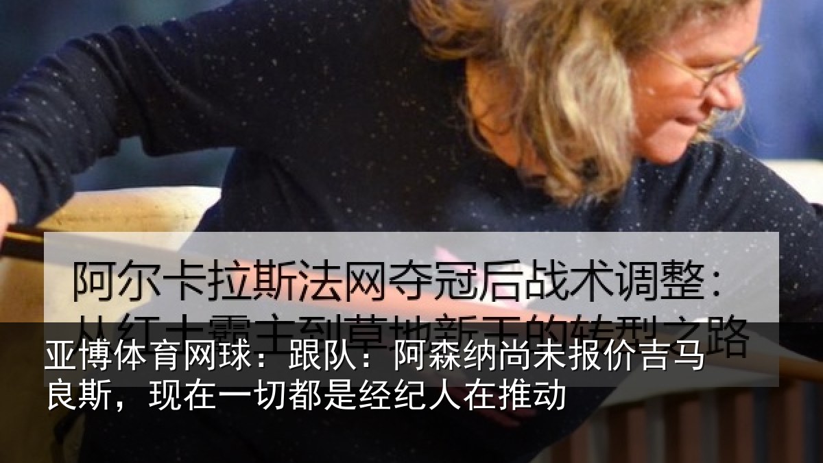 亚博体育网球:跟队:阿森纳尚未报价吉马良斯,现在一切都是经纪人在推动