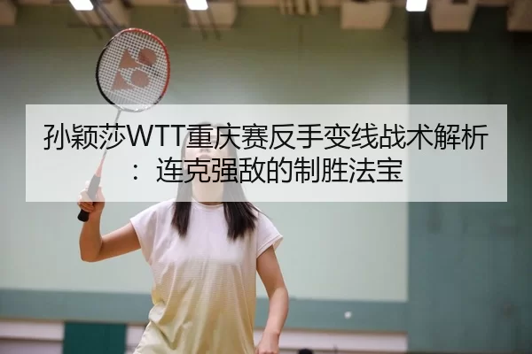 孙颖莎WTT重庆赛反手变线战术解析：连克强敌的制胜法宝