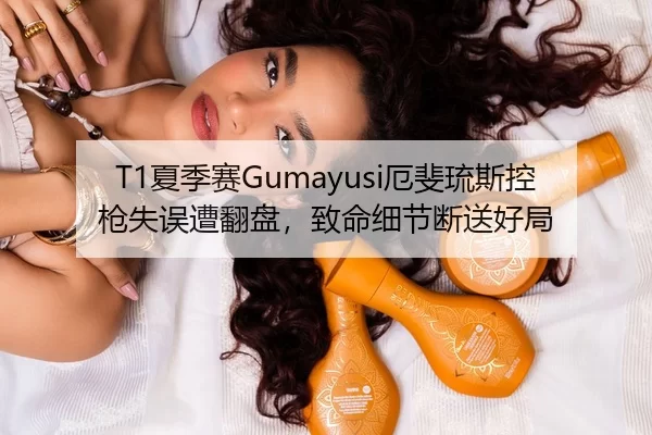 T1夏季赛Gumayusi厄斐琉斯控枪失误遭翻盘，致命细节断送好局