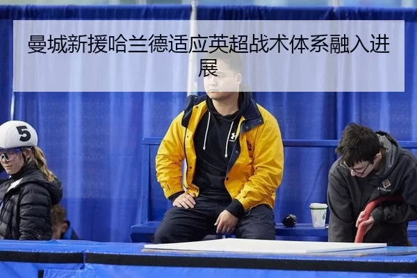 曼城新援哈兰德适应英超战术体系融入进展
