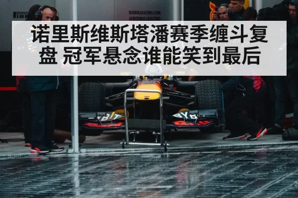诺里斯维斯塔潘赛季缠斗复盘 冠军悬念谁能笑到最后