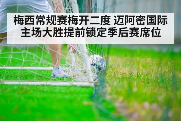 梅西常规赛梅开二度 迈阿密国际主场大胜提前锁定季后赛席位