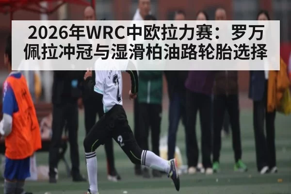 2026年WRC中欧拉力赛：罗万佩拉冲冠与湿滑柏油路轮胎选择